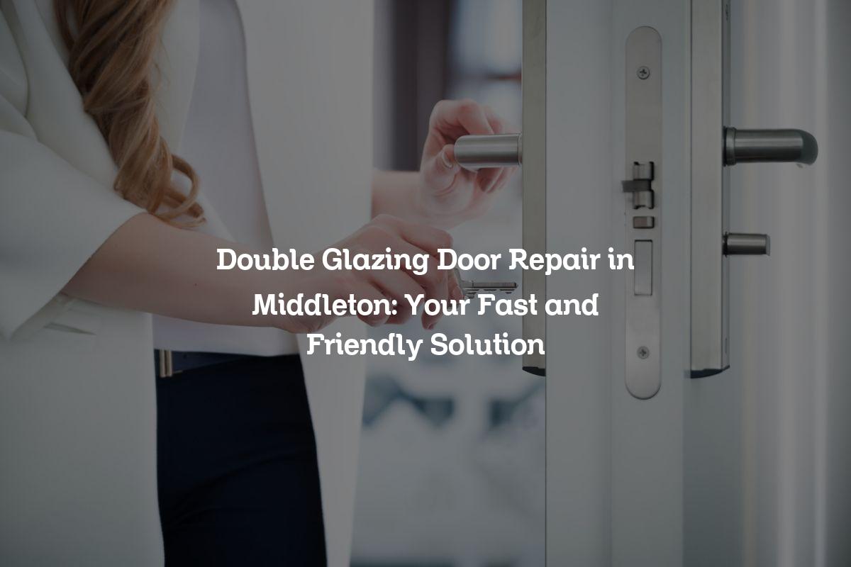 Double Glazing Door Repair in Middleton: Your Fast and Friendly Solution